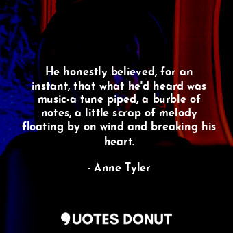  He honestly believed, for an instant, that what he'd heard was music-a tune pipe... - Anne Tyler - Quotes Donut