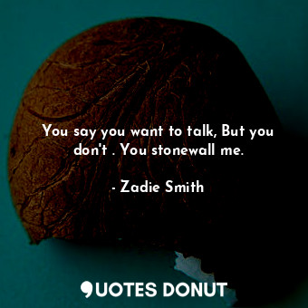 You say you want to talk, But you don't . You stonewall me.