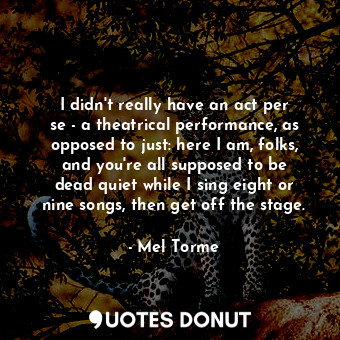  I didn&#39;t really have an act per se - a theatrical performance, as opposed to... - Mel Torme - Quotes Donut