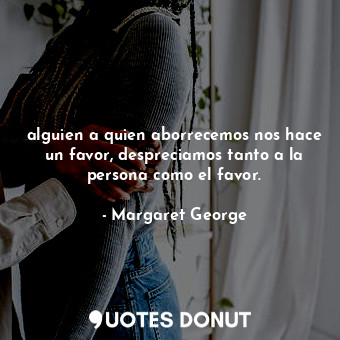  alguien a quien aborrecemos nos hace un favor, despreciamos tanto a la persona c... - Margaret George - Quotes Donut