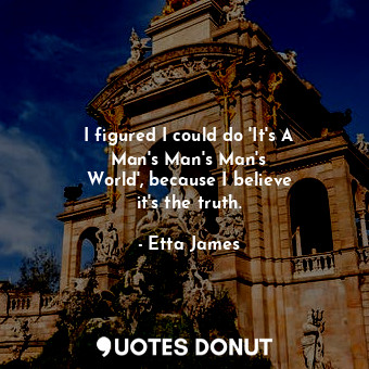  I figured I could do &#39;It&#39;s A Man&#39;s Man&#39;s Man&#39;s World&#39;, b... - Etta James - Quotes Donut