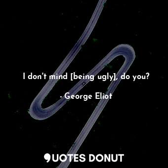 I don't mind [being ugly], do you?