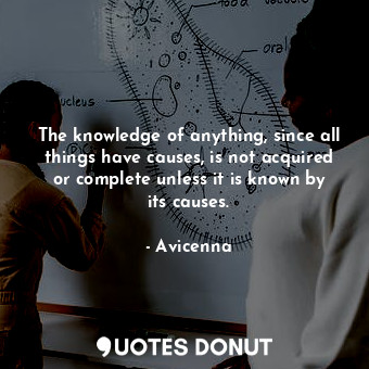 The knowledge of anything, since all things have causes, is not acquired or complete unless it is known by its causes.