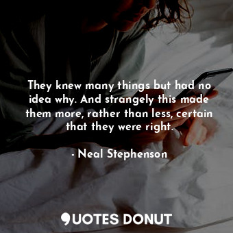  They knew many things but had no idea why. And strangely this made them more, ra... - Neal Stephenson - Quotes Donut