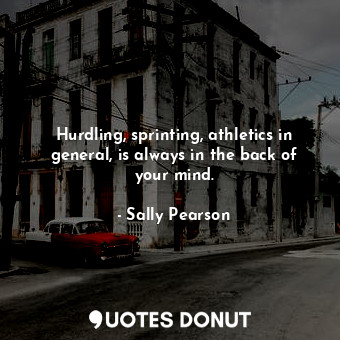  Hurdling, sprinting, athletics in general, is always in the back of your mind.... - Sally Pearson - Quotes Donut