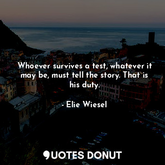 Whoever survives a test, whatever it may be, must tell the story. That is his duty.