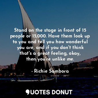  Stand on the stage in front of 15 people or 15,000. Have them look up to you and... - Richie Sambora - Quotes Donut