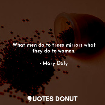  What men do to trees mirrors what they do to women.... - Mary Daly - Quotes Donut