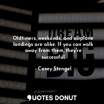  Oldtimers, weekends, and airplane landings are alike. If you can walk away from ... - Casey Stengel - Quotes Donut
