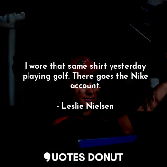  I wore that same shirt yesterday playing golf. There goes the Nike account.... - Leslie Nielsen - Quotes Donut