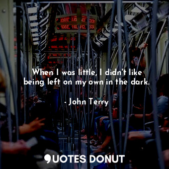  When I was little, I didn&#39;t like being left on my own in the dark.... - John Terry - Quotes Donut
