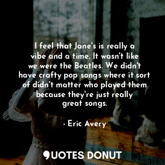  I feel that Jane&#39;s is really a vibe and a time. It wasn&#39;t like we were t... - Eric Avery - Quotes Donut