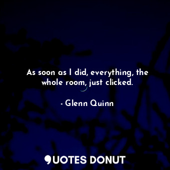  As soon as I did, everything, the whole room, just clicked.... - Glenn Quinn - Quotes Donut