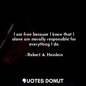 I am free because I know that I alone am morally responsible for everything I do.