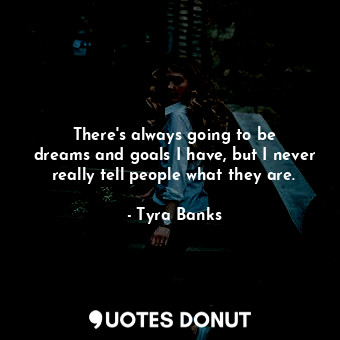  There&#39;s always going to be dreams and goals I have, but I never really tell ... - Tyra Banks - Quotes Donut