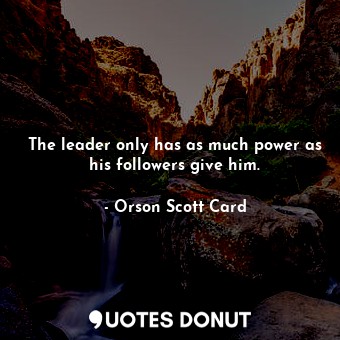 The leader only has as much power as his followers give him.