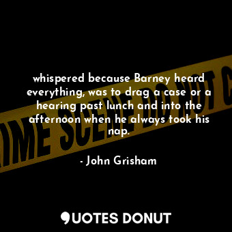 whispered because Barney heard everything, was to drag a case or a hearing past lunch and into the afternoon when he always took his nap.