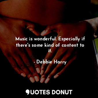 Music is wonderful. Especially if there&#39;s some kind of content to it.