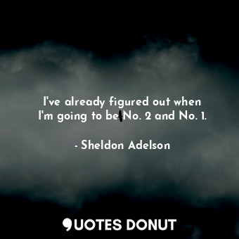  I&#39;ve already figured out when I&#39;m going to be No. 2 and No. 1.... - Sheldon Adelson - Quotes Donut