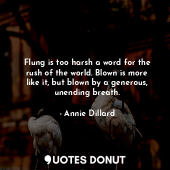 Flung is too harsh a word for the rush of the world. Blown is more like it, but blown by a generous, unending breath.