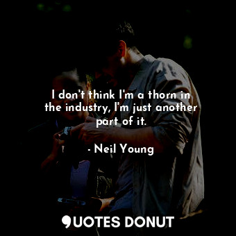  I don&#39;t think I&#39;m a thorn in the industry, I&#39;m just another part of ... - Neil Young - Quotes Donut