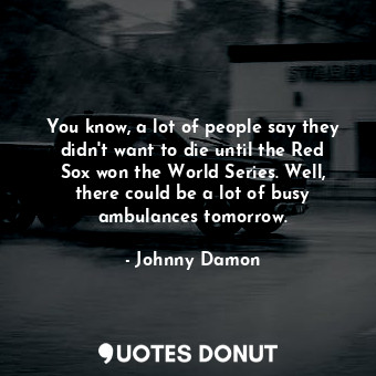  You know, a lot of people say they didn&#39;t want to die until the Red Sox won ... - Johnny Damon - Quotes Donut