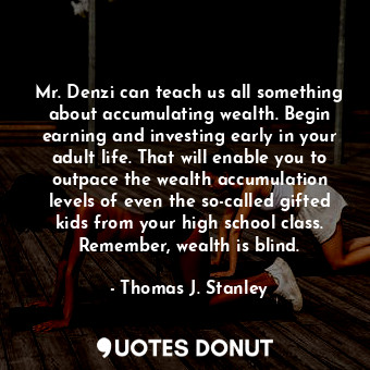 Mr. Denzi can teach us all something about accumulating wealth. Begin earning and investing early in your adult life. That will enable you to outpace the wealth accumulation levels of even the so-called gifted kids from your high school class. Remember, wealth is blind.