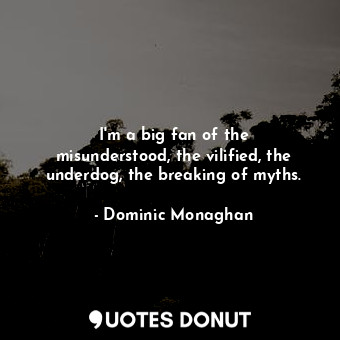  I&#39;m a big fan of the misunderstood, the vilified, the underdog, the breaking... - Dominic Monaghan - Quotes Donut