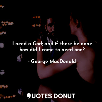  I need a God; and if there be none how did I come to need one?... - George MacDonald - Quotes Donut