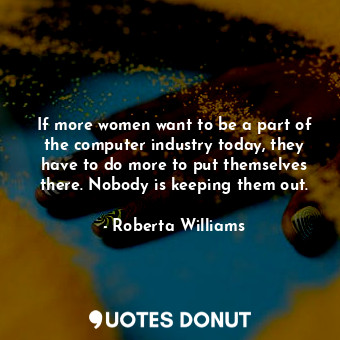  If more women want to be a part of the computer industry today, they have to do ... - Roberta Williams - Quotes Donut