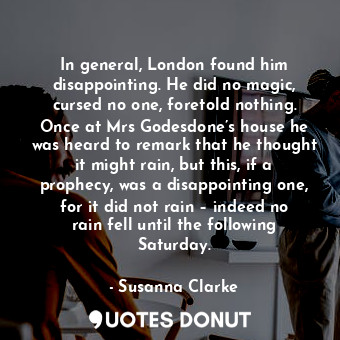  In general, London found him disappointing. He did no magic, cursed no one, fore... - Susanna Clarke - Quotes Donut