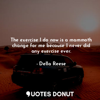  The exercise I do now is a mammoth change for me because I never did any exercis... - Della Reese - Quotes Donut