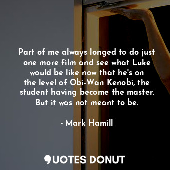 Part of me always longed to do just one more film and see what Luke would be like now that he&#39;s on the level of Obi-Wan Kenobi, the student having become the master. But it was not meant to be.