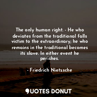 The only human right. - He who deviates from the traditional falls victim to the extraordinary; he who remains in the traditional becomes its slave. In either event he perishes.