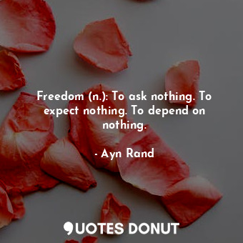 Freedom (n.): To ask nothing. To expect nothing. To depend on nothing.