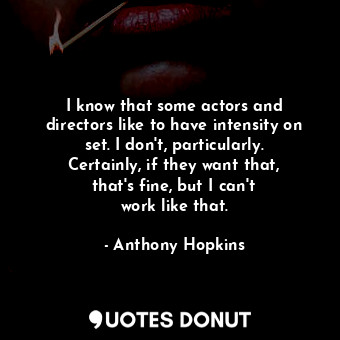 I know that some actors and directors like to have intensity on set. I don&#39;t, particularly. Certainly, if they want that, that&#39;s fine, but I can&#39;t work like that.
