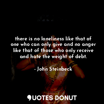  there is no loneliness like that of one who can only give and no anger like that... - John Steinbeck - Quotes Donut