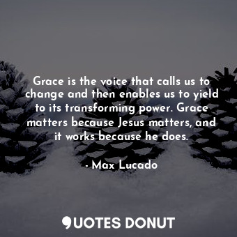 Grace is the voice that calls us to change and then enables us to yield to its transforming power. Grace matters because Jesus matters, and it works because he does.