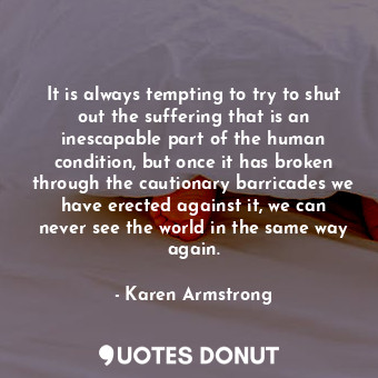  It is always tempting to try to shut out the suffering that is an inescapable pa... - Karen Armstrong - Quotes Donut
