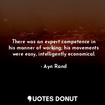 There was an expert competence in his manner of working; his movements were easy, intelligently economical.