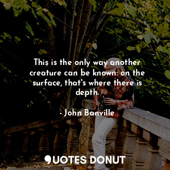  This is the only way another creature can be known: on the surface, that's where... - John Banville - Quotes Donut