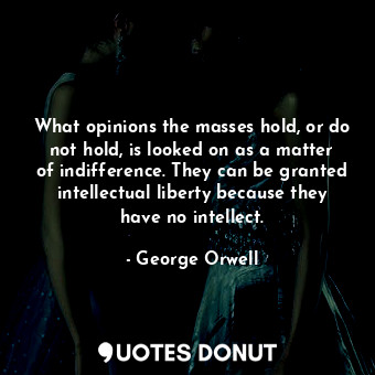 What opinions the masses hold, or do not hold, is looked on as a matter of indifference. They can be granted intellectual liberty because they have no intellect.