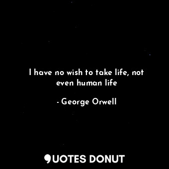  I have no wish to take life, not even human life... - George Orwell - Quotes Donut