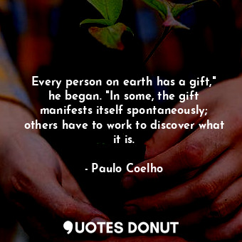 Every person on earth has a gift," he began. "In some, the gift manifests itself spontaneously; others have to work to discover what it is.