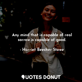  Any mind that is capable of real sorrow is capable of good.... - Harriet Beecher Stowe - Quotes Donut