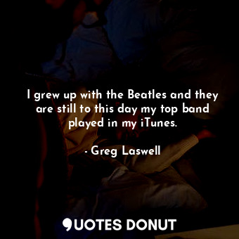  I grew up with the Beatles and they are still to this day my top band played in ... - Greg Laswell - Quotes Donut