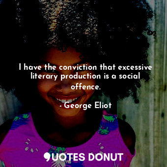 I have the conviction that excessive literary production is a social offence.