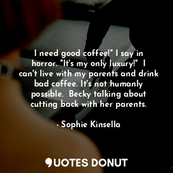 I need good coffee!" I say in horror. "It's my only luxury!"  I can't live with my parents and drink bad coffee. It's not humanly possible.  Becky talking about cutting back with her parents.