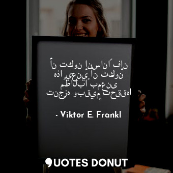  أن تكون إنساناً فإن هذا يعني أن تكون مُطالباً بمعنى تنجزه وبقيمٍ تحققها... - Viktor E. Frankl - Quotes Donut