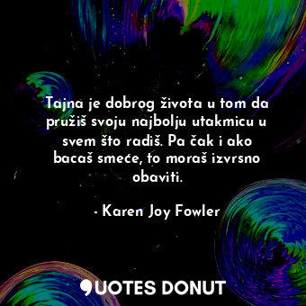  Tajna je dobrog života u tom da pružiš svoju najbolju utakmicu u svem što radiš.... - Karen Joy Fowler - Quotes Donut